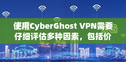 使用CyberGhost VPN需要仔细评估多种因素，包括价格、功能、安全性、兼容性和网络环境。以下是基于这些因素的综合建议