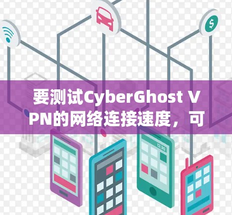 要测试CyberGhost VPN的网络连接速度，可以按照以下步骤进行