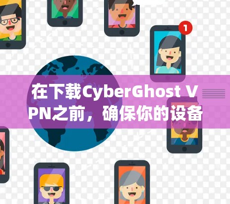 在下载CyberGhost VPN之前,确保你的设备支持该应用,并且有网络连接。以下是一步-by-step指南,帮助你成功下载并安装该应用 在下载CyberGhost VPN之前,确保你的设备支持该应用,并且有网络连接。以下是一步-by-step指南,帮助你成功下载并安装该应用