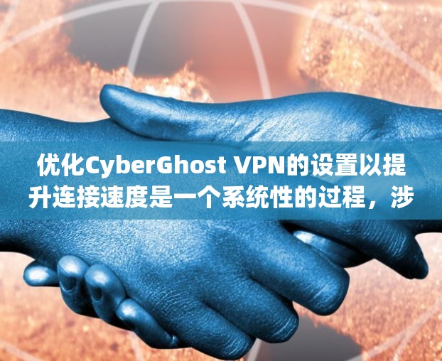 优化CyberGhost VPN的设置以提升连接速度是一个系统性的过程，涉及多个关键部分的配置和管理。以下是逐步优化的策略