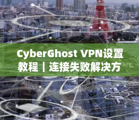 CyberGhost VPN设置教程｜连接失败解决方案