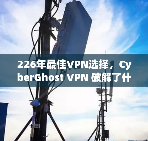 226年最佳VPN选择，CyberGhost VPN 破解了什么？