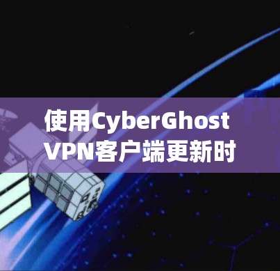使用CyberGhost VPN客户端更新时遇到的问题和解决方案如下