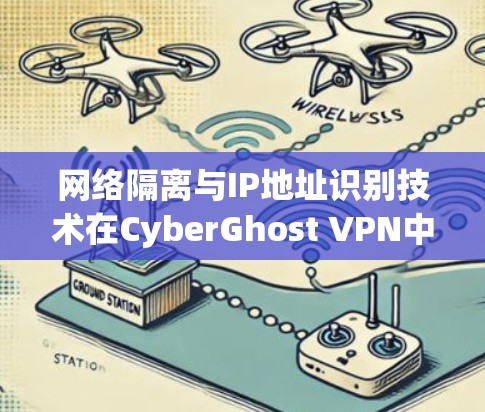 网络隔离与IP地址识别技术在CyberGhost VPN中的应用与检测方法