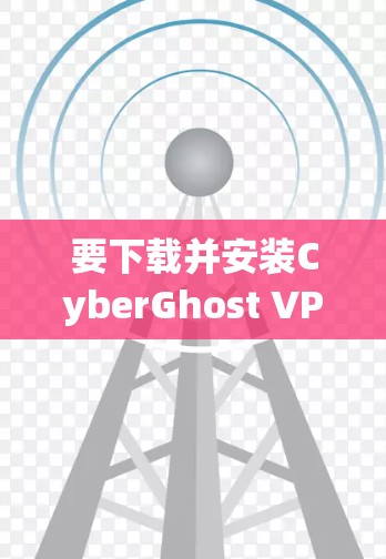 要下载并安装CyberGhost VPN客户端，请按照以下步骤操作