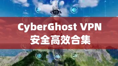 CyberGhost VPN 安全高效合集
