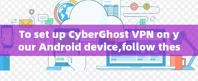 To set up CyberGhost VPN on your Android device,follow these organized steps: