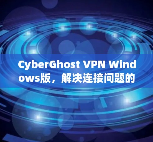 CyberGhost VPN Windows版,解决连接问题的高效 VPN解决方案 CyberGhost VPN Windows版,解决连接问题的高效 VPN解决方案