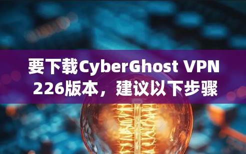 要下载CyberGhost VPN 226版本，建议以下步骤