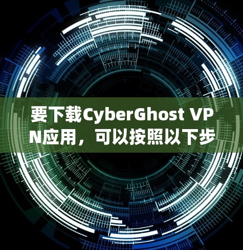 要下载CyberGhost VPN应用，可以按照以下步骤进行