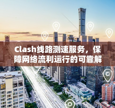 Clash线路测速服务，保障网络流利运行的可靠解决方案