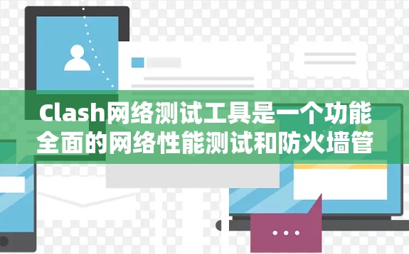 Clash网络测试工具是一个功能全面的网络性能测试和防火墙管理工具，主要用于优化网络性能、配置防火墙、监控网络流量和分析网络问题。以下是Clash的主要功能和使用方法