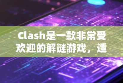 Clash是一款非常受欢迎的解谜游戏，适合玩在手机和电脑上。如果你对Clash的使用感兴趣，以下是一些教程和示例，涵盖Clash的各个方面，包括拼图、解谜、策略、音乐和自定义等