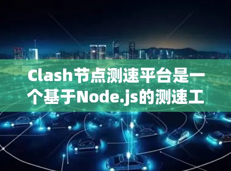 Clash节点测速平台是一个基于Node.js的测速工具，专为Node.js开发人员提供性能优化解决方案。以下是对该平台的详细介绍