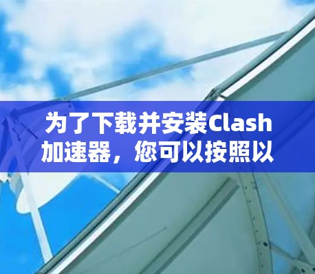 为了下载并安装Clash加速器，您可以按照以下步骤进行操作