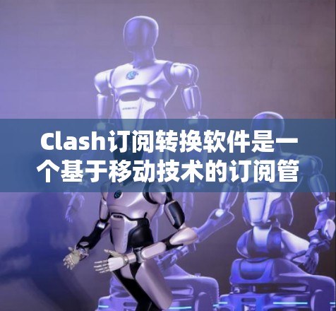 Clash订阅转换软件是一个基于移动技术的订阅管理工具，旨在帮助用户高效管理订阅信息。以下是它的关键功能