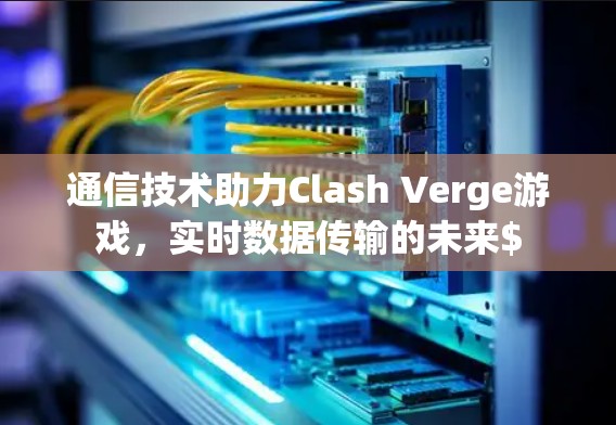 通信技术助力Clash Verge游戏，实时数据传输的未来$