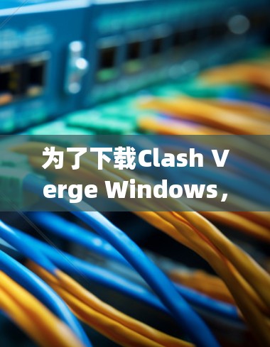 为了下载Clash Verge Windows，您可以按照以下步骤进行