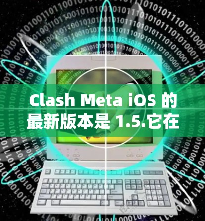 Clash Meta iOS 的最新版本是 1.5.它在性能、系统兼容性、安全性、图形处理、文件管理、应用商店优化、软件更新和修复等方面进行了显著提升。以下是详细的总结