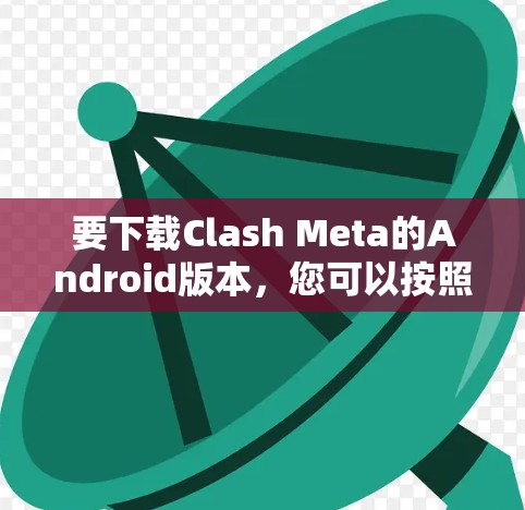要下载Clash Meta的Android版本，您可以按照以下步骤进行