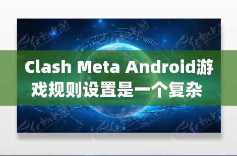 Clash Meta Android游戏规则设置是一个复杂 yet 具有多样性的系统，旨在确保游戏公平、多样且易于使用。以下是详细的规则设置步骤和注意事项