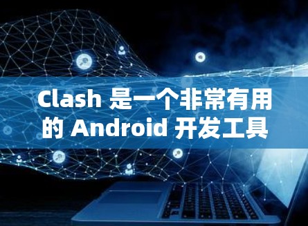 Clash 是一个非常有用的 Android 开发工具，可以帮助开发者快速构建 Android 应用。以下是使用 Clash 的指南