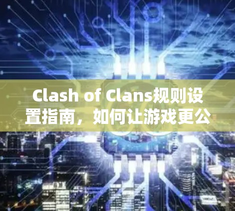Clash of Clans规则设置指南，如何让游戏更公平和流畅