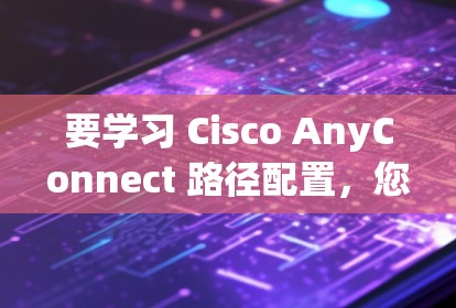 要学习 Cisco AnyConnect 路径配置，您可以按照以下步骤进行