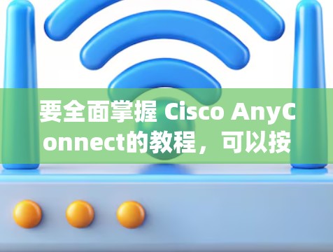 要全面掌握 Cisco AnyConnect的教程，可以按照以下步骤进行学习