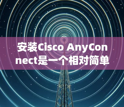 安装Cisco AnyConnect是一个相对简单的过程，但需要仔细遵循教程，同时注意安全问题。以下是逐步指南，帮助你顺利完成安装和配置