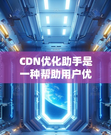 CDN优化助手是一种帮助用户优化CDN配置的工具，旨在提升网络性能，减少延迟和加载时间。以下是对CDN优化助手的详细总结