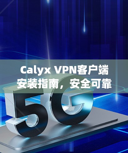 Calyx VPN客户端安装指南，安全可靠，轻松连接世界