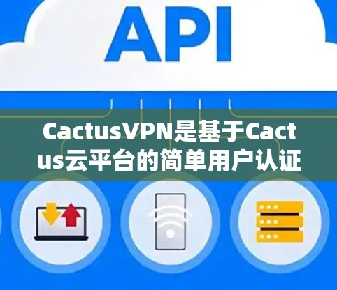 CactusVPN是基于Cactus云平台的简单用户认证服务，提供了一个易于使用的网络连接解决方案。以下是关于CactusVPN和Cactus云平台数据包传输速率的详细分析