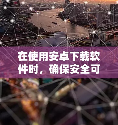 在使用安卓下载软件时，确保安全可靠地进行下载是关键。以下是一些步骤和注意事项，帮助您安全地使用VPN进行下载