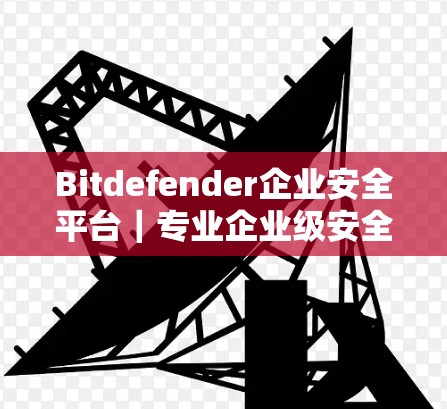 Bitdefender企业安全平台｜专业企业级安全防护服务