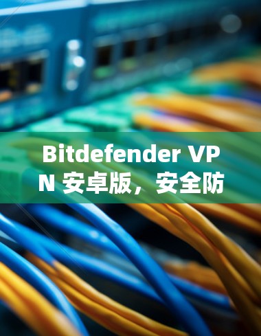 Bitdefender VPN 安卓版，安全防护与便捷使用的完美结合