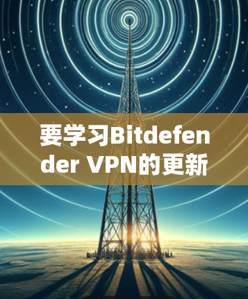 要学习Bitdefender VPN的更新教程，可以按照以下步骤进行