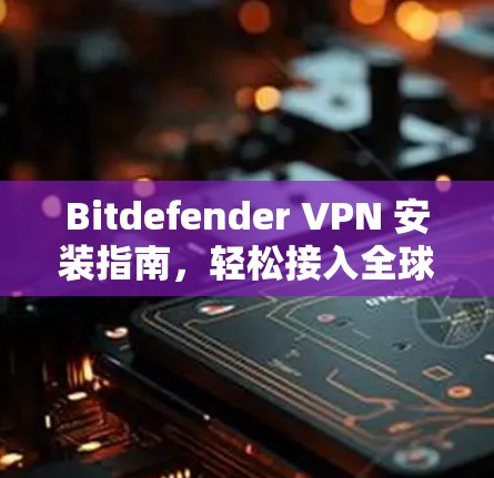 Bitdefender VPN 安装指南，轻松接入全球网络
