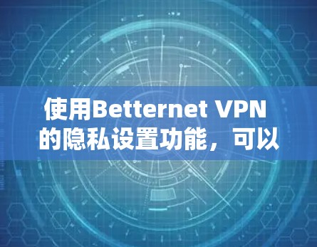 使用Betternet VPN 的隐私设置功能，可以帮助你控制访问和过滤行为，避免不必要的信息显示和应用访问。下面是详细的步骤指南