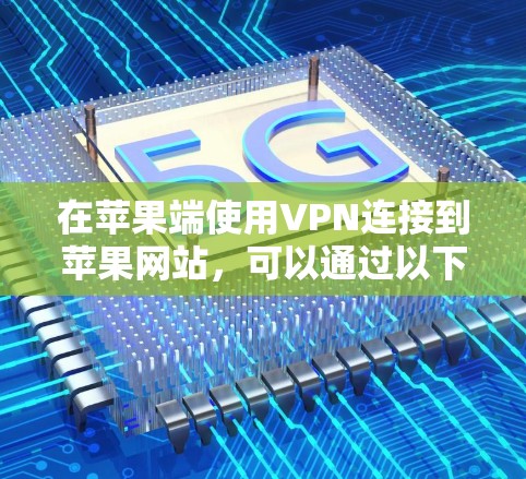 在苹果端使用VPN连接到苹果网站，可以通过以下步骤实现。以下步骤适用于在苹果设备（如iPhone、iPad或MacBook Pro）上使用VPN功能