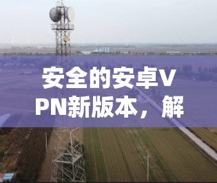 安全的安卓VPN新版本，解决手机隐私问题，提升数据安全