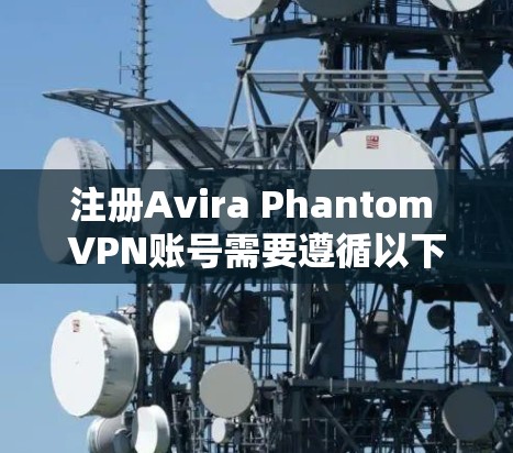 注册Avira Phantom VPN账号需要遵循以下步骤,确保您能够顺利注册并使用该服务。以下是一个指南,涵盖注册、登录、设置和使用设备等关键步骤 注册Avira Phantom VPN账号需要遵循以下步骤,确保您能够顺利注册并使用该服务。以下是一个指南,涵盖注册、登录、设置和使用设备等关键步骤