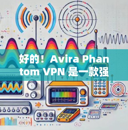 好的！Avira Phantom VPN 是一款强大的VPN工具，提供多种加密方式和安全功能。以下是获取Avira Phantom VPN 的步骤