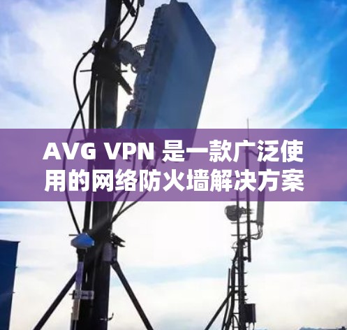 AVG VPN 是一款广泛使用的网络防火墙解决方案，旨在保护用户和机构的网络安全。以下是关于如何下载并使用AVG VPN软件的步骤
