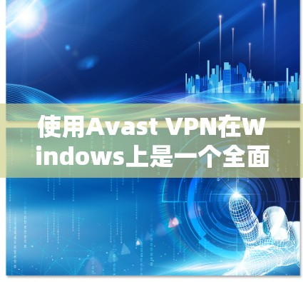 使用Avast VPN在Windows上是一个全面的VPN解决方案，可以帮助用户在安全地区访问互联网。以下是使用Avast VPN的步骤指南