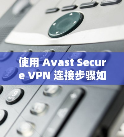 使用 Avast Secure VPN 连接步骤如下