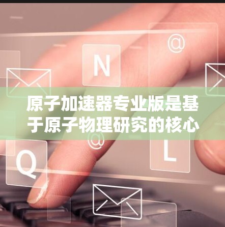 原子加速器专业版是基于原子物理研究的核心技术，旨在利用强磁场和高能电子加速粒子以接近光速飞行。以下是其核心组成部分及其应用的详细分析