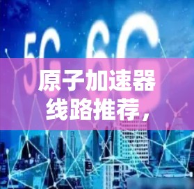 原子加速器线路推荐，高性能连接的选择指南