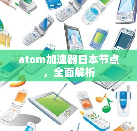 atom加速器日本节点,全面解析 atom加速器日本节点,全面解析