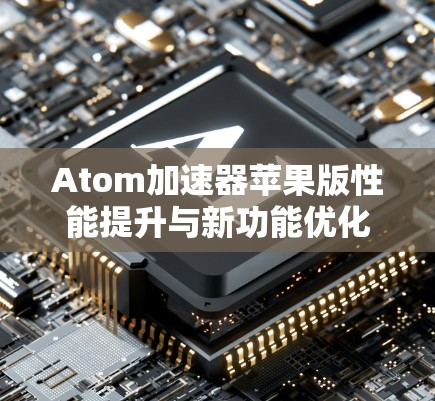 Atom加速器苹果版性能提升与新功能优化
